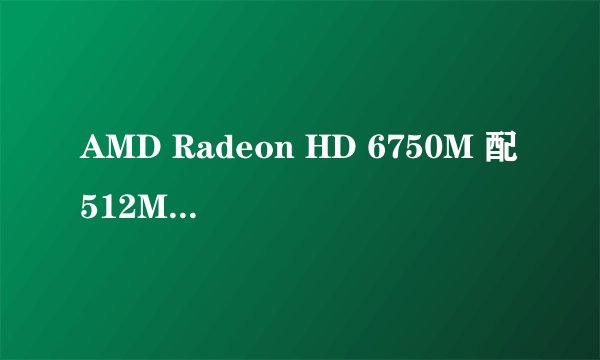 AMD Radeon HD 6750M 配512MB怎么样