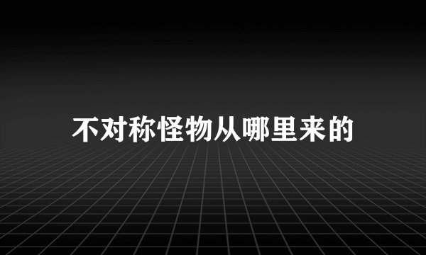 不对称怪物从哪里来的