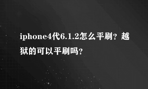 iphone4代6.1.2怎么平刷？越狱的可以平刷吗？