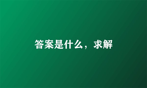 答案是什么，求解