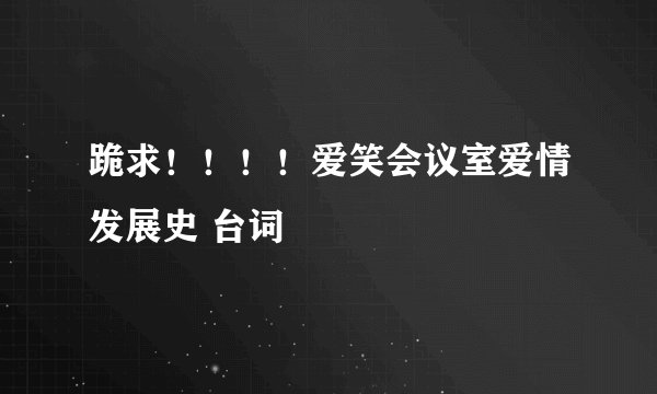 跪求！！！！爱笑会议室爱情发展史 台词