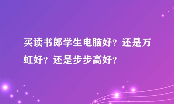 买读书郎学生电脑好？还是万虹好？还是步步高好？