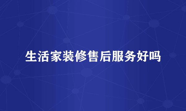 生活家装修售后服务好吗