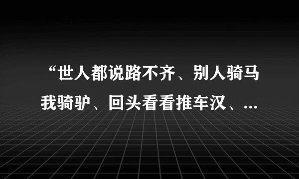 “世人都说路不齐、别人骑马我骑驴、回头看看推车汉、比上不足下有余！”是谁的诗？请高人指点！