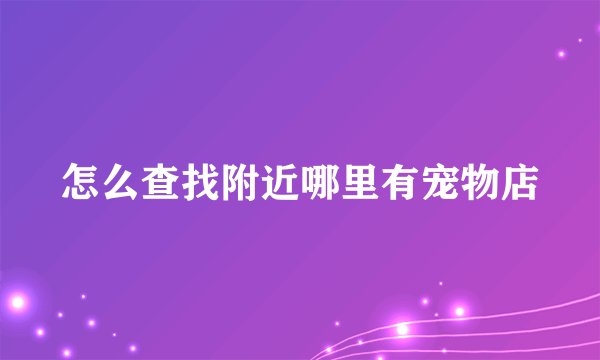 怎么查找附近哪里有宠物店