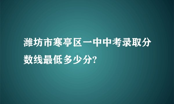 潍坊市寒亭区一中中考录取分数线最低多少分?