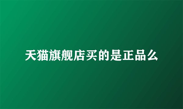 天猫旗舰店买的是正品么