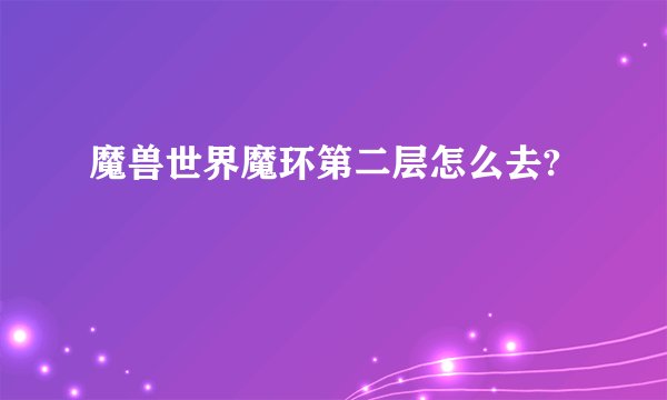 魔兽世界魔环第二层怎么去?