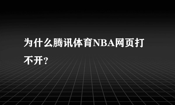 为什么腾讯体育NBA网页打不开？