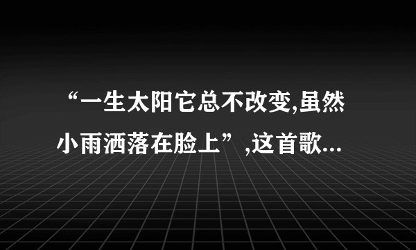 “一生太阳它总不改变,虽然小雨洒落在脸上”,这首歌曲的名字是什么