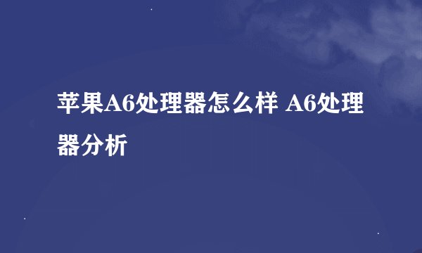 苹果A6处理器怎么样 A6处理器分析