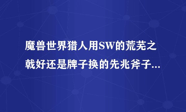 魔兽世界猎人用SW的荒芜之戟好还是牌子换的先兆斧子好？另外我现在没饰品，用牌子换的饰品好吗？