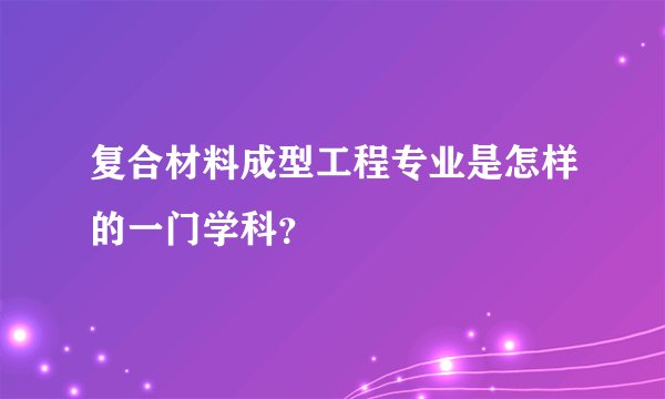 复合材料成型工程专业是怎样的一门学科？
