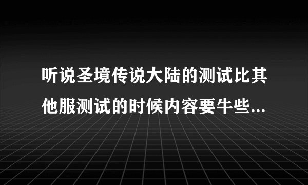 听说圣境传说大陆的测试比其他服测试的时候内容要牛些，是不？