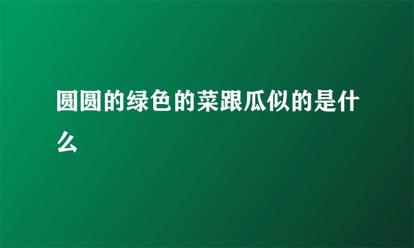 圆圆的绿色的菜跟瓜似的是什么