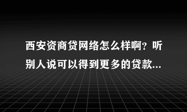 西安资商贷网络怎么样啊？听别人说可以得到更多的贷款需求者的详细信息，是真的么？拜托各位大神