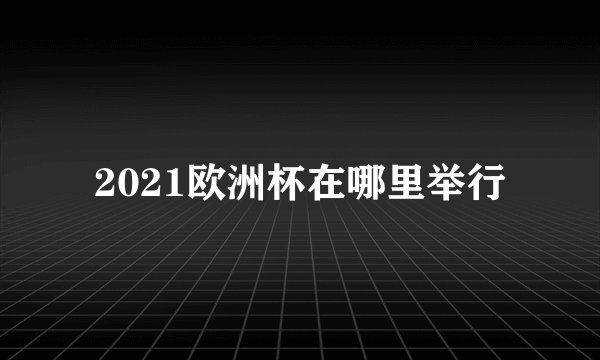 2021欧洲杯在哪里举行