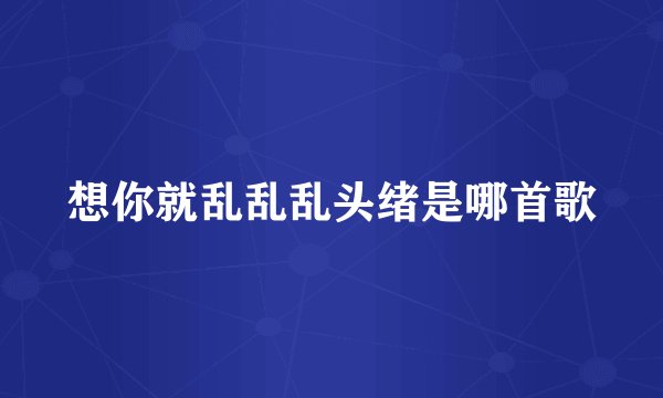 想你就乱乱乱头绪是哪首歌
