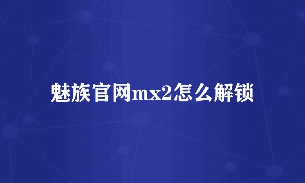 魅族官网mx2怎么解锁