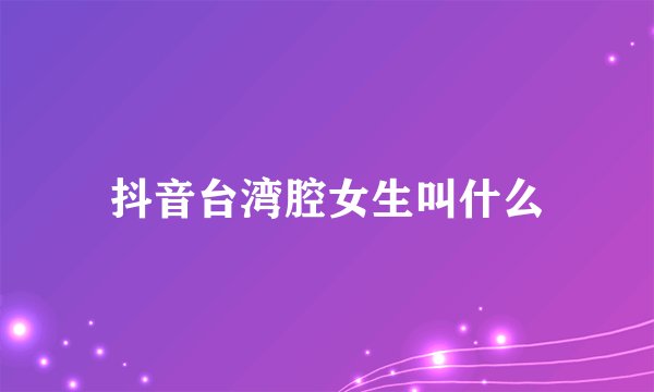抖音台湾腔女生叫什么