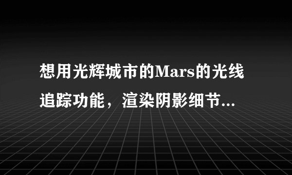 想用光辉城市的Mars的光线追踪功能，渲染阴影细节好的效果图，需要什么电脑硬件条件支持？