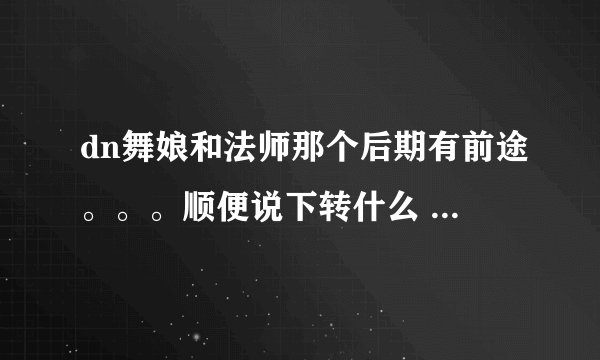 dn舞娘和法师那个后期有前途。。。顺便说下转什么 非dnf 是dn 龙之谷