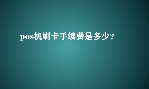pos机刷卡手续费是多少？