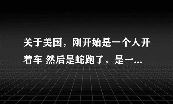 关于美国，刚开始是一个人开着车 然后是蛇跑了，是一部响尾蛇的电影，有知道的吗 ？谢谢哈O(∩_∩)O~