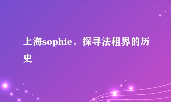上海sophie，探寻法租界的历史