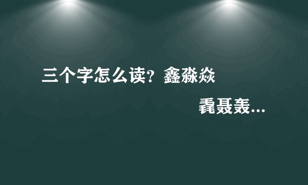 三个字怎么读？鑫淼焱垚犇掱瞐畾骉羴猋麤鱻赑劦毳聂轰矗龘厵靐飝刕叒壵尛孨歮飍雥嚞譶舙馫灥惢皛