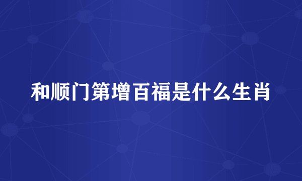 和顺门第增百福是什么生肖