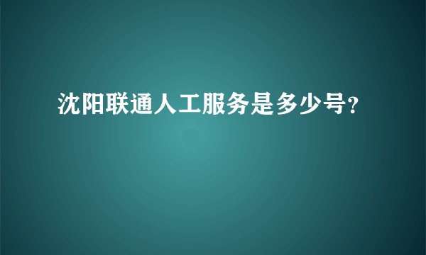 沈阳联通人工服务是多少号？