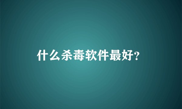 什么杀毒软件最好？