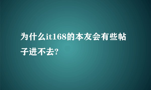 为什么it168的本友会有些帖子进不去?