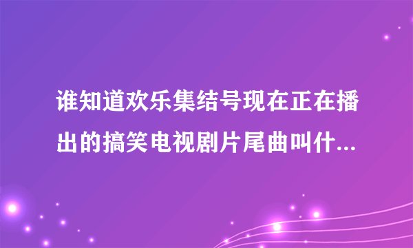 谁知道欢乐集结号现在正在播出的搞笑电视剧片尾曲叫什么  我知道歌词 衙门口门朝南........