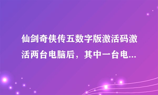 仙剑奇侠传五数字版激活码激活两台电脑后，其中一台电脑进行反激活能否在第三台电脑进行激活