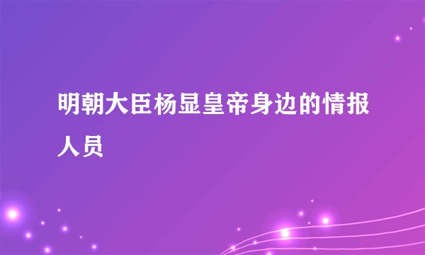明朝大臣杨显皇帝身边的情报人员