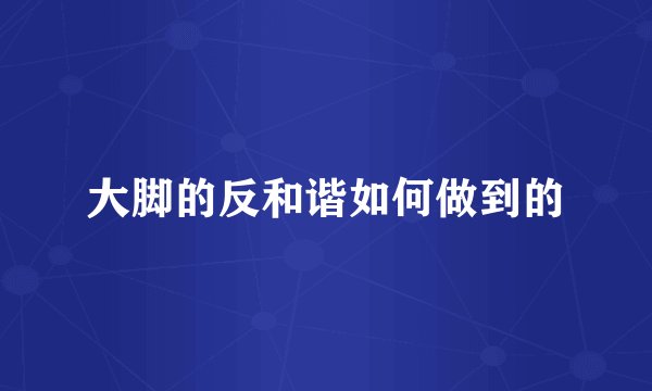 大脚的反和谐如何做到的
