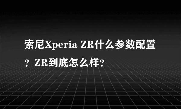 索尼Xperia ZR什么参数配置？ZR到底怎么样？