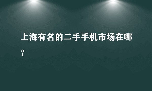 上海有名的二手手机市场在哪？