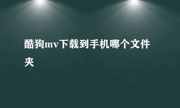 酷狗mv下载到手机哪个文件夹