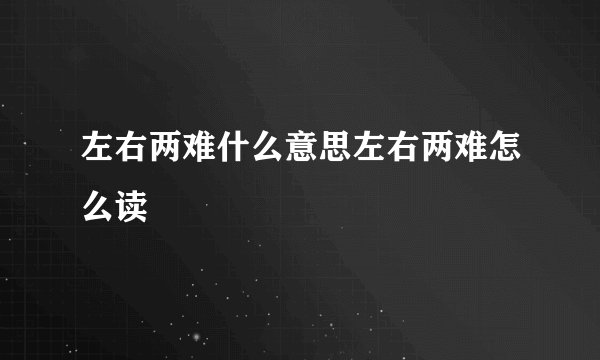 左右两难什么意思左右两难怎么读