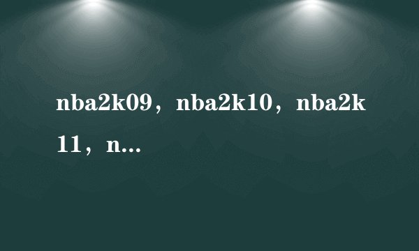 nba2k09，nba2k10，nba2k11，nba2k12.这几款游戏，的配置要求，从低到高排下来是什么。