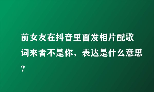 前女友在抖音里面发相片配歌词来者不是你，表达是什么意思？