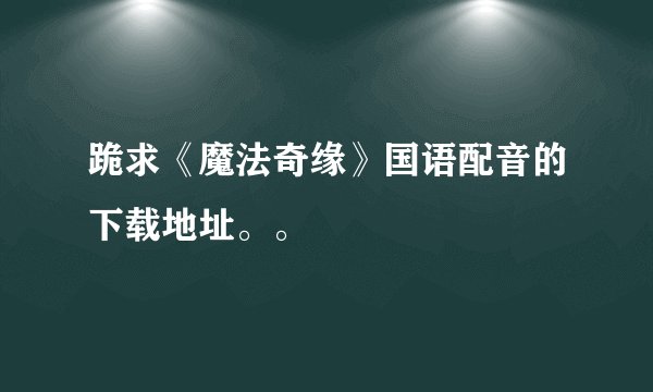 跪求《魔法奇缘》国语配音的下载地址。。