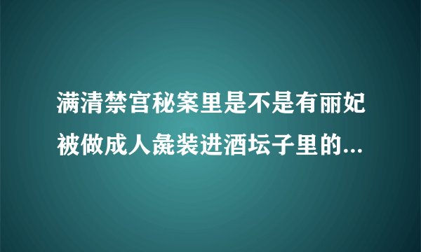 满清禁宫秘案里是不是有丽妃被做成人彘装进酒坛子里的片段呢？
