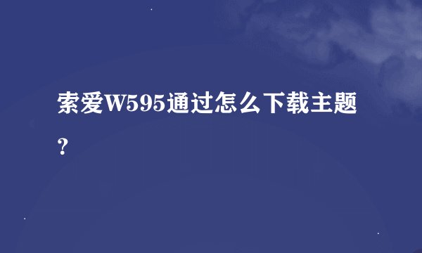 索爱W595通过怎么下载主题？