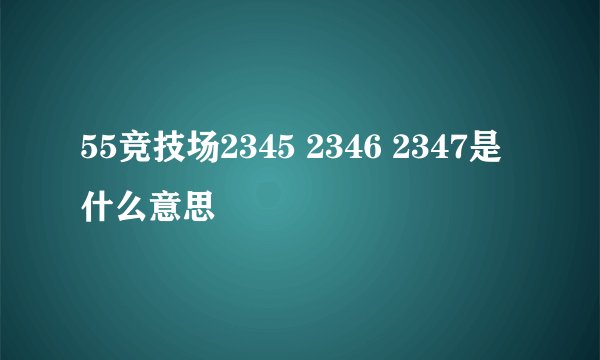 55竞技场2345 2346 2347是什么意思