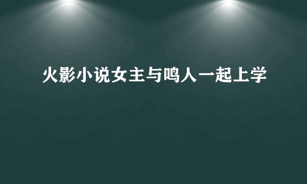 火影小说女主与鸣人一起上学