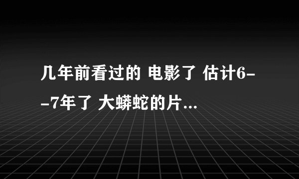 几年前看过的 电影了 估计6--7年了 大蟒蛇的片 最后地道里 没炸死 在硫酸厂里 用硫酸腐蚀了 忘了名字 了
